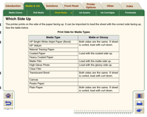 Page 44Media & Ink Introduction Front Panel OtherPrinter 
OptionsIndex  Solutions
Media Choice Roll MediaSheet Media

Ink System Ink Cartridges Printheads
Which Side UpThe printer prints on the side of the paper facing up. It can be important to load the sheet with the correct side facing up.
See the table below. 
Print Side for Media Types
Media Type
Matte or Glossy
HP Bright White Inkjet Paper (Bond) Both sides are  the same.  If sheet
is curled, load with curl down.
HP Vellum
Natural Tracing Paper
Coated...