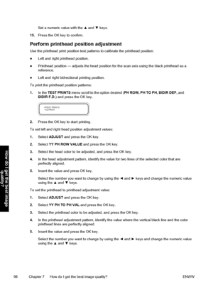 Page 108Set a numeric value with the ▲ and ▼ keys.
15.Press the OK key to confirm.
Perform printhead position adjustment
Use the printhead print position test patterns to calibrate the printhead position:
●Left and right printhead position.
●Printhead position — adjusts the head position for the scan axis using the black printhead as a
reference.
●Left and right bidrectional printing position.
To print the printhead position patterns:
1.In the TEST PRINTS menu scroll to the option desired (PH ROW, PH TO PH,...