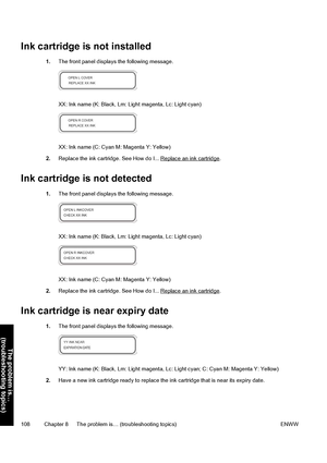 Page 118Ink cartridge is not installed
1.The front panel displays the following message.
XX: Ink name (K: Black, Lm: Light magenta, Lc: Light cyan)
XX: Ink name (C: Cyan M: Magenta Y: Yellow)
2.Replace the ink cartridge. See How do I... 
Replace an ink cartridge.
Ink cartridge is not detected
1.The front panel displays the following message.
XX: Ink name (K: Black, Lm: Light magenta, Lc: Light cyan)
XX: Ink name (C: Cyan M: Magenta Y: Yellow)
2.Replace the ink cartridge. See How do I... 
Replace an ink...