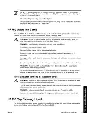 Page 141NOTEHP ink cartridges must be installed before the “Install By” printed on the cartridge.
Use of the ink cartridge 3 months beyond the “Install By” date may cause deterioration in print
quality or a printer malfunction.
Store ink cartridges in a dry, cool, and dark place.
Always use the recommended consumables (media, ink, etc.). Failure to follow this instruction
may cause poor print quality or a breakdown.
HP 790 Waste Ink Bottle
The HP 790 Waste Ink Bottle is used for collecting waste ink that is...