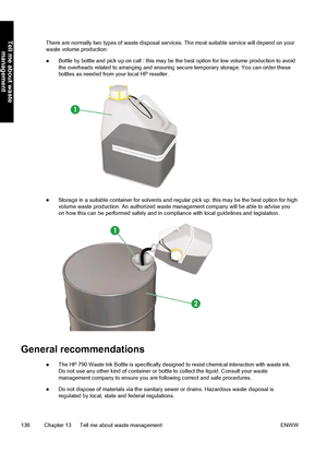 Page 146There are normally two types of waste disposal services. The most suitable service will depend on your
waste volume production:
●Bottle by bottle and pick up on call : this may be the best option for low volume production to avoid
the overheads related to arranging and ensuring secure temporary storage. You can order these
bottles as needed from your local HP reseller.
●Storage in a suitable container for solvents and regular pick up: this may be the best option for high
volume waste production. An...