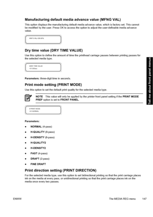 Page 157Manufacturing default media advance value (MFNG VAL)
This option displays the manufacturing default media advance value, which is factory set. This cannot
be modified by the user. Press OK to access the option to adjust the user-definable media advance
value.
Dry time value (DRY TIME VALUE)
Use this option to define the amount of time the printhead carriage pauses between printing passes for
the selected media type.
Parameters: three-digit time in seconds.
Print mode setting (PRINT MODE)
Use this option...