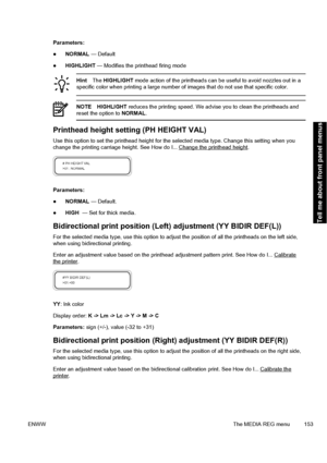 Page 163Parameters:
●NORMAL — Default
●HIGHLIGHT — Modifies the printhead firing mode
HintThe HIGHLIGHT mode action of the printheads can be useful to avoid nozzles out in a
specific color when printing a large number of images that do not use that specific color.
NOTE HIGHLIGHT reduces the printing speed. We advise you to clean the printheads and
reset the option to NORMAL.
Printhead height setting (PH HEIGHT VAL)
Use this option to set the printhead height for the selected media type. Change this setting when...