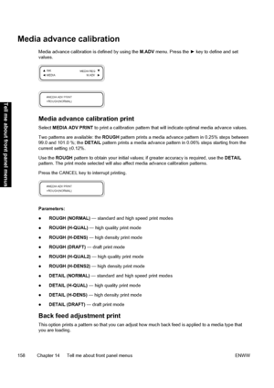 Page 168Media advance calibration
Media advance calibration is defined by using the M.ADV menu. Press the ► key to define and set
values.
Media advance calibration print
Select MEDIA ADV PRINT to print a calibration pattern that will indicate optimal media advance values.
Two patterns are available: the ROUGH pattern prints a media advance pattern in 0.25% steps between
99.0 and 101.0 %; the DETAIL pattern prints a media advance pattern in 0.06% steps starting from the
current setting ±0.12%.
Use the ROUGH...