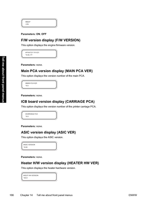 Page 176Parameters: ON, OFF
F/W version display (F/W VERSION)
This option displays the engine firmware version.
Parameters: none.
Main PCA version display (MAIN PCA VER)
This option displays the version number of the main PCA.
Parameters: none.
ICB board version display (CARRIAGE PCA)
This option displays the version number of the printer carriage PCA.
Parameters: none.
ASIC version display (ASIC VER)
This option displays the ASIC version.
Parameters: none.
Heater H/W version display (HEATER HW VER)
This option...