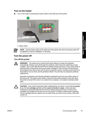 Page 29Turn on the heater
▲Turn on the heater by pressing the power switch on the right rear of the printer.
1. Heater switch
NOTEUse the heater switch on the right rear of the printer only when turning the printer off
completely for removal, installation, or servicing.
Turn the power off
Turn off the printer
WARNING!The printer has an internal clock which allows it to wash the printheads
automatically, flushing some ink through the printhead, which keeps the printheads in good
condition. This is done after the...