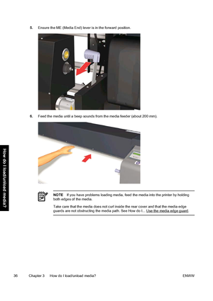 Page 465.Ensure the ME (Media End) lever is in the forward position.
6.Feed the media until a beep sounds from the media feeder (about 200 mm).
NOTEIf you have problems loading media, feed the media into the printer by holding
both edges of the media.
Take care that the media does not curl inside the rear cover and that the media edge
guards are not obstructing the media path. See How do I... 
Use the media edge guard.
36 Chapter 3   How do I load/unload media? ENWW
How do I load/unload media?
 