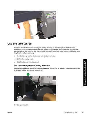 Page 49Use the take-up reel
There are three tasks required to complete loading of media on the take-up reel. The first part of
attaching a roll to the take-up reel is attaching the end of the roll (with tape) to the core tube supplied
with the take-up reel. You can also use an empty cardboard tube. Both types of core must be the same
length as the roll you are using.
●Set the take-up reel for clockwise or anti-clockwise winding.
●Define the winding mode.
●Load media onto the take-up reel.
Set the take-up reel...