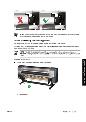 Page 51NOTEWhen printing without using the take-up reel, make sure the media or printing surface
is not damaged or folded by the take-up reel sensor.
Define the take-up reel winding mode
The take-up reel supports two winding modes; tension winding and loose winding.
By default, use LOOSE winding mode. Always use TENSION winding mode when printing long plots or
if you have problems with skew.
NOTEThe HP Designjet High Speed Dryer is not usable with the take-up reel when in
TENSION winding mode. Please use LOOSE...