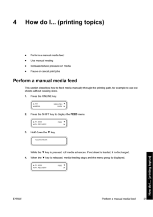 Page 614 How do I... (printing topics)
●Perform a manual media feed
●Use manual nesting
●Increase/reduce pressure on media
●Pause or cancel print jobs
Perform a manual media feed
This section describes how to feed media manually through the printing path, for example to use cut
sheets without causing skew.
1.Press the ONLINE key.
2.Press the SHIFT key to display the FEED menu.
3.Hold down the ▼ key.
While the ▼ key is pressed, roll media advances. If cut sheet is loaded, it is discharged.
4.When the ▼ key is...