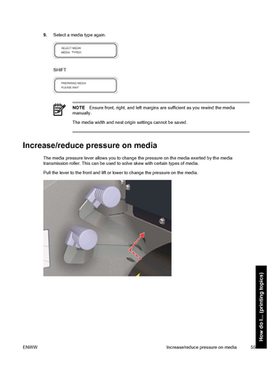 Page 659.Select a media type again.
SHIFT
NOTEEnsure front, right, and left margins are sufficient as you rewind the media
manually.
The media width and nest origin settings cannot be saved.
Increase/reduce pressure on media
The media pressure lever allows you to change the pressure on the media exerted by the media
transmission roller. This can be used to solve skew with certain types of media.
Pull the lever to the front and lift or lower to change the pressure on the media.
ENWW Increase/reduce pressure on...