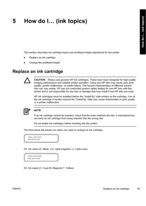 Page 695 How do I… (ink topics)
This section describes ink cartridge topics and printhead height adjustment for the printer.
●Replace an ink cartridge
●Change the printhead height
Replace an ink cartridge
CAUTIONAlways use genuine HP ink cartridges. These have been designed for high-quality
imaging performance and reliable printer operation. Using non-HP inks may cause poor print
quality, printer malfunction, or printer failure. The hazard characteristics of different solvent
inks can vary widely. HP has not...