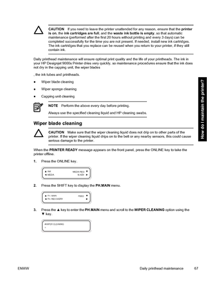 Page 77CAUTIONIf you need to leave the printer unattended for any reason, ensure that the printer
is on, the ink cartridges are full, and the waste ink bottle is empty, so that automatic
maintenance (performed after the first 20 hours without printing and every 3 days) can be
completed successfully for the time you are not present. If needed, install new ink cartridges.
The ink cartridges that you replace can be reused when you return to your printer, if they still
contain ink.
Daily printhead maintenance will...