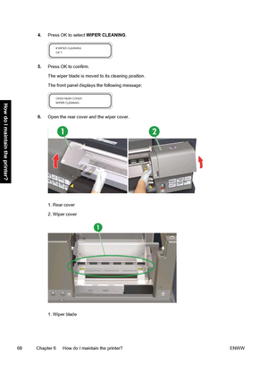 Page 784.Press OK to select WIPER CLEANING.
5.Press OK to confirm.
The wiper blade is moved to its cleaning position.
The front panel displays the following message:
6.Open the rear cover and the wiper cover.
1. Rear cover
2. Wiper cover
1. Wiper blade
68 Chapter 6   How do I maintain the printer? ENWW
How do I maintain the printer?
 