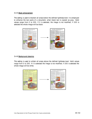 Page 45Color Reproduction for the HP Large Format Color Copier products family. 45/52 
3 3
. .
4 4
. .
5 5
   
B B
l l
a a
c c
k k
   
e e
n n
h h
a a
n n
c c
e e
m m
e e
n n
t t   
 
This setting is used to blacken all areas below the defined lightness level. It is employed 
to enhance the text parts of a document, when black text is copied as gray. Valid 
values range from 0 to 255. If 0 is selected, the image is not modified; if 255 is 
selected the whole image will be black. 
 
 
 
3 3
. .
4 4
. .
6 6
   
B...