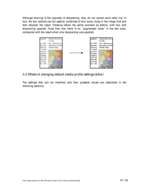 Page 47Color Reproduction for the HP Large Format Color Copier products family. 47/52 
Although blurring is the opposite of sharpening, they do not cancel each other out. In 
fact, the two options can be usefully combined to blur away noise in the image first and 
then sharpen the result. Observe below the same example as before, with blur and 
sharpening applied. Note that now there is no “augmented noise” in the text area, 
compared with the result when only sharpening was applied. 
 
 
 
 
 
 
 
 
 
 
3.5...