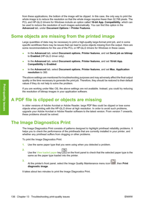 Page 146from these applications, the bottom of the image will be clipped. In this case, the only way to print the
whole image is to reduce the resolution so that the whole image requires fewer than 32,768 pixels. The
PCL and HP-GL/2 drivers for Windows include an option called 16-bit App. Compatibility, which can
be used to reduce the resolution of such images automatically. You can find this option in the
Advanced tab, under Document Options > Printer Features.
Some objects are missing from the printed image...