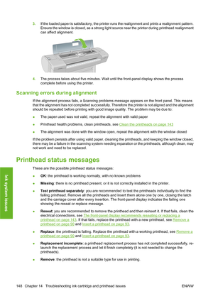 Page 1583.If the loaded paper is satisfactory, the printer runs the realignment and prints a realignment pattern.
Ensure the window is closed, as a strong light source near the printer during printhead realignment
can affect alignment.
4.The process takes about five minutes. Wait until the front-panel display shows the process
complete before using the printer.
Scanning errors during alignment
If the alignment process fails, a Scanning problems message appears on the front panel. This means
that the alignment...