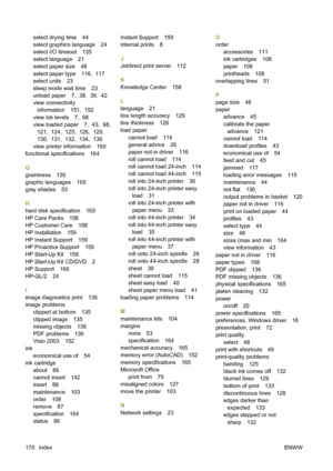 Page 180select drying time 44
select graphics language 24
select I/O timeout 135
select language 21
select paper size 48
select paper type 116,  117
select units 23
sleep mode wait time 23
unload paper 7,  38,  39,  42
view connectivity
information 151,  152
view ink levels 7,  98
view loaded paper 7,  43,  98, 
121,  124,  125,  126,  129, 
130,  131,  132,  134,  136
view printer information 160
functional specifications 164
G
graininess 130
graphic languages 165
gray shades 53
H
hard disk specification 165
HP...