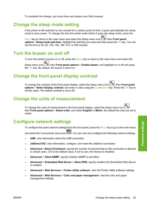 Page 33To complete the change, you must close and reopen your Web browser.
Change the sleep mode setting
If the printer is left switched on but unused for a certain period of time, it goes automatically into sleep
mode to save power. To change the time the printer waits before it goes into sleep mode, press the
Menu key to return to the main menu and select the Setup menu icon 
, then Front panel
options > Sleep mode wait time. Highlight the wait time you want and then press the OK key. You can
set the time to...