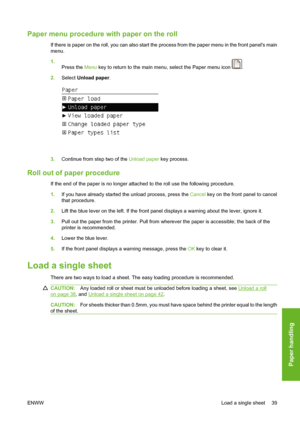 Page 49Paper menu procedure with paper on the roll
If there is paper on the roll, you can also start the process from the paper menu in the front panels main
menu.
1.
Press the Menu key to return to the main menu, select the Paper menu icon 
.
2.Select Unload paper.
3.Continue from step two of the Unload paper key process.
Roll out of paper procedure
If the end of the paper is no longer attached to the roll use the following procedure.
1.If you have already started the unload process, press the Cancel key on...