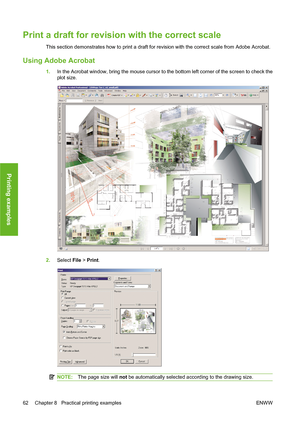 Page 72Print a draft for revision with the correct scale
This section demonstrates how to print a draft for revision with the correct scale from Adobe Acrobat.
Using Adobe Acrobat
1.In the Acrobat window, bring the mouse cursor to the bottom left corner of the screen to check the
plot size.
2.Select File > Print.
NOTE:The page size will not be automatically selected according to the drawing size.
62 Chapter 8   Practical printing examples ENWW
Printing examples
 