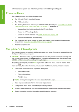 Page 18Information about specific uses of the front panel can be found throughout this guide.
Printer software
The following software is provided with your printer:
●The RTL and HP-GL/2 driver for Windows
●The PCL3 raster driver
●The HP Easy Printer Care (Windows) or HP Printer Utility (Mac OS), see 
Access HP Easy Printer
Care (Windows) or HP Printer Utility (Mac OS) on page 21, allows you to:
◦Manage the printer including color with the HP Color Center
◦Access the HP Knowledge Center
◦Update the printers...