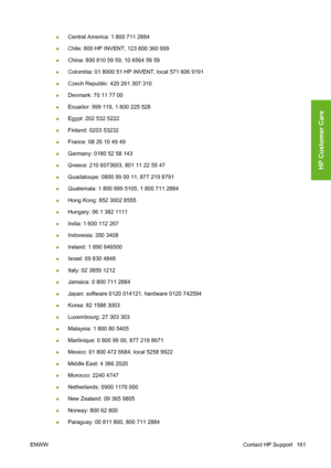 Page 171●Central America: 1 800 711 2884
●Chile: 800 HP INVENT, 123 800 360 999
●China: 800 810 59 59, 10 6564 59 59
●Colombia: 01 8000 51 HP INVENT, local 571 606 9191
●Czech Republic: 420 261 307 310
●Denmark: 70 11 77 00
●Ecuador: 999 119, 1 800 225 528
●Egypt: 202 532 5222
●Finland: 0203 53232
●France: 08 26 10 49 49
●Germany: 0180 52 58 143
●Greece: 210 6073603, 801 11 22 55 47
●Guadaloupe: 0800 99 00 11, 877 219 8791
●Guatemala: 1 800 999 5105, 1 800 711 2884
●Hong Kong: 852 3002 8555
●Hungary: 06 1 382...