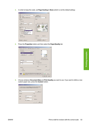 Page 733.In order to keep the scale, set Page Scaling to None (which is not the default setting).
4.Press the Properties button and then select the Paper/Quality tab.
5.Choose whatever Document Size and Print Quality you want to use. If you want to define a new
custom paper size, press the Custom button.
ENWW Print a draft for revision with the correct scale 63
Printing examples
 