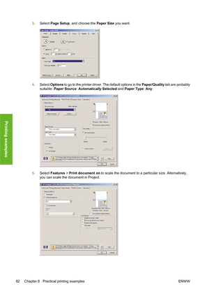 Page 923.Select Page Setup, and choose the Paper Size you want.
4.Select Options to go to the printer driver. The default options in the Paper/Quality tab are probably
suitable: Paper Source: Automatically Selected and Paper Type: Any.
5.Select Features > Print document on to scale the document to a particular size. Alternatively,
you can scale the document in Project.
82 Chapter 8   Practical printing examples ENWW
Printing examples
 