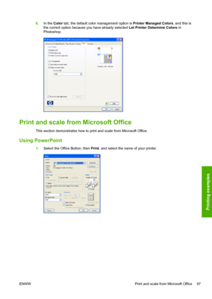 Page 1056.In the Color tab, the default color management option is Printer Managed Colors, and this is
the correct option because you have already selected Let Printer Determine Colors in
Photoshop.
Print and scale from Microsoft Office
This section demonstrates how to print and scale from Microsoft Office.
Using PowerPoint
1.Select the Office Button, then Print, and select the name of your printer.
ENWW Print and scale from Microsoft Office 97
Printing examples
 