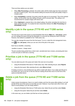 Page 114There are three options you can select:
●When After Processing is selected, the printer waits until the whole page has been processed
and then it starts to print. This is the slowest setting but ensures the best print quality in large or
complex prints.
●When Immediately is selected, the printer prints the page as it is processed. This is the quickest
setting, but the printer may stop halfway through a print to process data. This setting is not
recommended for complex images with dense color.
●When...