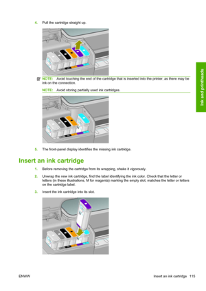 Page 1234.Pull the cartridge straight up.
NOTE:Avoid touching the end of the cartridge that is inserted into the printer, as there may be
ink on the connection.
NOTE:Avoid storing partially used ink cartridges.
5.The front-panel display identifies the missing ink cartridge.
Insert an ink cartridge
1.Before removing the cartridge from its wrapping, shake it vigorously.
2.Unwrap the new ink cartridge, find the label identifying the ink color. Check that the letter or
letters (in these illustrations, M for magenta)...