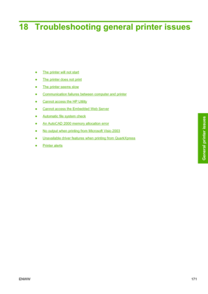 Page 17918 Troubleshooting general printer issues
●The printer will not start
●
The printer does not print
●
The printer seems slow
●
Communication failures between computer and printer
●
Cannot access the HP Utility
●
Cannot access the Embedded Web Server
●
Automatic file system check
●
An AutoCAD 2000 memory allocation error
●
No output when printing from Microsoft Visio 2003
●
Unavailable driver features when printing from QuarkXpress
●
Printer alerts
ENWW171
General printer issues
 