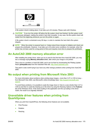 Page 183A file system check is taking place; it can take up to 40 minutes. Please wait until it finishes.
CAUTION:If you turn the printer off before the file system check has finished, the file system could
be seriously damaged, making the printers hard disk unusable. In any case, the file system check will
restart from the beginning whenever you turn the printer on again.
A file system check is scheduled every 90 days, in order to maintain the hard disks file system
integrity.
NOTE:When the printer is powered...