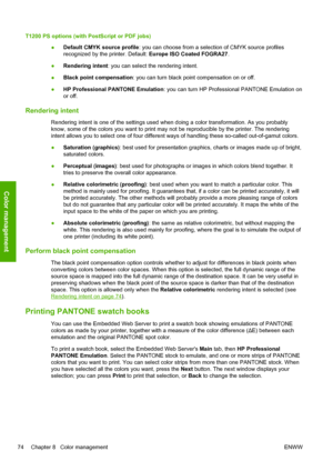 Page 82T1200 PS options (with PostScript or PDF jobs)
●Default CMYK source profile: you can choose from a selection of CMYK source profiles
recognized by the printer. Default: Europe ISO Coated FOGRA27.
●Rendering intent: you can select the rendering intent.
●Black point compensation: you can turn black point compensation on or off.
●HP Professional PANTONE Emulation: you can turn HP Professional PANTONE Emulation on
or off.
Rendering intent
Rendering intent is one of the settings used when doing a color...