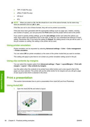 Page 98●TIFF (T1200 PS only)
●JPEG (T1200 PS only)
●HP-GL/2
●RTL
NOTE:When you print to a file, the file should be in one of the above formats, but its name may
have an extension such as .plt or .prn.
If the files are not in one of these formats, they will not be printed successfully.
If the jobs have been generated with the appropriate settings (such as page size, rotation, resizing
and number of copies), you can just press the Print button and the project will be sent to the printer.
If you need to specify...