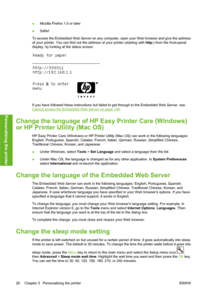 Page 30●Mozilla Firefox 1.0 or later
●Safari
To access the Embedded Web Server on any computer, open your Web browser and give the address
of your printer. You can find out the address of your printer (starting with http:) from the front-panel
display, by looking at the status screen.
If you have followed these instructions but failed to get through to the Embedded Web Server, see
Cannot access the Embedded Web Server on page 149.
Change the language of HP Easy Printer Care (Windows)
or HP Printer Utility (Mac...