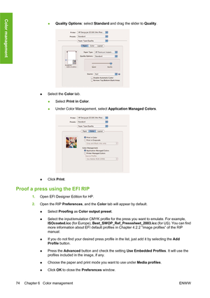 Page 84●Quality Options: select Standard and drag the slider to Quality.
●Select the Color tab.
●Select Print in Color.
●Under Color Management, select Application Managed Colors.
●Click Print.
Proof a press using the EFI RIP
1.Open EFI Designer Edition for HP.
2.Open the RIP Preferences, and the Color tab will appear by default.
●Select Proofing as Color output preset.
●Select the input/emulation CMYK profile for the press you want to emulate. For example,
ISOcoated.icc (for Europe),...