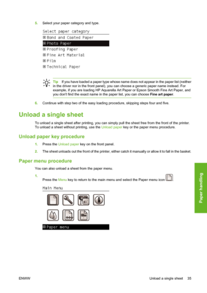 Page 455.Select your paper category and type.
TipIf you have loaded a paper type whose name does not appear in the paper list (neither
in the driver nor in the front panel), you can choose a generic paper name instead. For
example, if you are loading HP Aquarella Art Paper or Epson Smooth Fine Art Paper, and
you dont find the exact name in the paper list, you can choose Fine art paper.
6.Continue with step two of the easy loading procedure, skipping steps four and five.
Unload a single sheet
To unload a single...