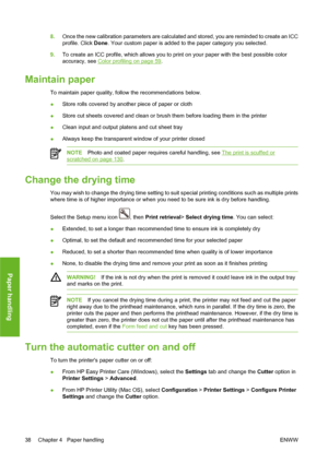 Page 488.Once the new calibration parameters are calculated and stored, you are reminded to create an ICC
profile. Click Done. Your custom paper is added to the paper category you selected.
9.To create an ICC profile, which allows you to print on your paper with the best possible color
accuracy, see 
Color profiling on page 59.
Maintain paper
To maintain paper quality, follow the recommendations below.
●Store rolls covered by another piece of paper or cloth
●Store cut sheets covered and clean or brush them...