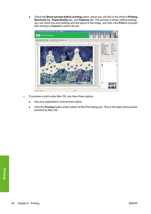 Page 56●Check the Show preview before printing option, which you can find in the drivers Printing
Shortcuts tab, Paper/Quality tab, and Features tab. The preview is shown before printing;
you can check the print settings and the layout of the image, and then click Print to proceed
with printing or Cancel to cancel the job.
●To preview a print under Mac OS, you have three options:
●Use your applications print preview option.
●Click the Preview button at the bottom of the Print dialog box. This is the basic print...
