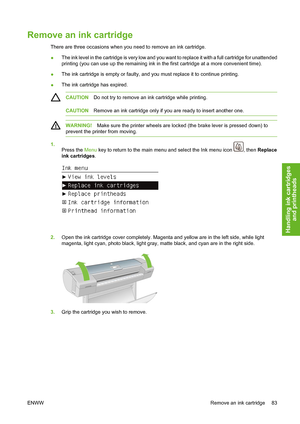 Page 93Remove an ink cartridge
There are three occasions when you need to remove an ink cartridge.
●The ink level in the cartridge is very low and you want to replace it with a full cartridge for unattended
printing (you can use up the remaining ink in the first cartridge at a more convenient time).
●The ink cartridge is empty or faulty, and you must replace it to continue printing.
●The ink cartridge has expired.
CAUTIONDo not try to remove an ink cartridge while printing.
CAUTIONRemove an ink cartridge only...