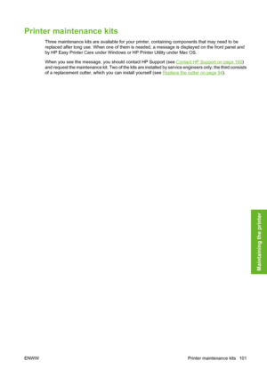Page 111Printer maintenance kits
Three maintenance kits are available for your printer, containing components that may need to be
replaced after long use. When one of them is needed, a message is displayed on the front panel and
by HP Easy Printer Care under Windows or HP Printer Utility under Mac OS.
When you see the message, you should contact HP Support (see 
Contact HP Support on page 160)
and request the maintenance kit. Two of the kits are installed by service engineers only; the third consists
of a...