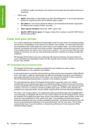 Page 66an RGB ICC profile, describing its color behavior for the paper that was loaded at the time of
measuring.
●CMYK mode:
●SWOP: abbreviation of “Specifications for Web Offset Publications”, a set of press standards
defined for a typical US press and for different types of paper
●ISO 12647-2: a set of press standards defined by the International Standards Organization
for different types of paper (Coated, Uncoated, …)
●Other regional standards: Euroscale, JMPA, Japan Color
●Specific CMYK device space: for...