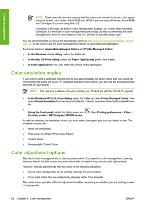 Page 72NOTEThere are only two color spaces that the printer can convert to its own color space
using the stored color tables: Adobe RGB and sRGB if you are using Windows, Adobe RGB
and ColorSync if you are using Mac OS.
ColorSync is the Mac OS built-in Color Management System; so, in fact, when selecting
ColorSync it is the built-in color management part of Mac OS that is performing the color
management, and it is done based on the ICC profiles of specified paper type.
You are recommended to consult the...