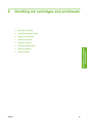 Page 918 Handling ink cartridges and printheads
●About the ink cartridges
●
Check the ink cartridges status
●
Remove an ink cartridge
●
Insert an ink cartridge
●
About the printheads
●
Check the printhead status
●
Remove a printhead
●
Insert a printhead
ENWW81
Handling ink cartridges
and printheads
 