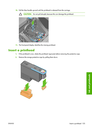 Page 13510.Pull the blue handle upward until the printhead is released from the carriage.
CAUTION:Do not pull abruptly because this can damage the printhead.
11.The front-panel display identifies the missing printhead.
Insert a printhead
1.If the printhead is new, shake the printhead vigorously before removing the protective caps.
2.Remove the orange protective caps by pulling them down.
ENWWInsert a printhead 125
Ink and printheads
 