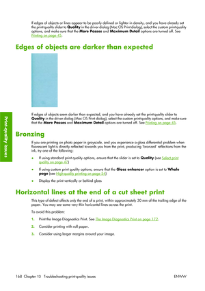 Page 178If edges of objects or lines appear to be poorly defined or lighter in density, and you have already set
the print-quality slider to Quality in the driver dialog (Mac OS Print dialog), select the custom print-quality
options, and make sure that the More Passes and Maximum Detail options are turned off. See
Printing on page 45.
Edges of objects are darker than expected
If edges of objects seem darker than expected, and you have already set the print-quality slider to
Quality in the driver dialog (Mac OS...