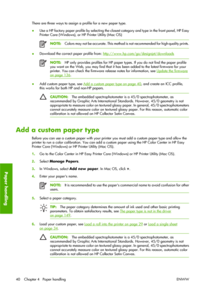 Page 50There are three ways to assign a profile for a new paper type.
●Use a HP factory paper profile by selecting the closest category and type in the front panel, HP Easy
Printer Care (Windows), or HP Printer Utility (Mac OS)
NOTE:Colors may not be accurate. This method is not recommended for high-quality prints.
●Download the correct paper profile from: http://www.hp.com/go/designjet/downloads
NOTE:HP only provides profiles for HP paper types. If you do not find the paper profile
you want on the Web, you may...